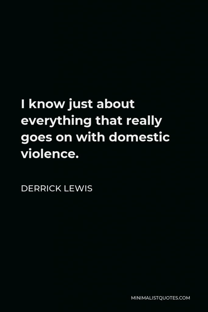 Derrick Lewis Quote - I know just about everything that really goes on with domestic violence.
