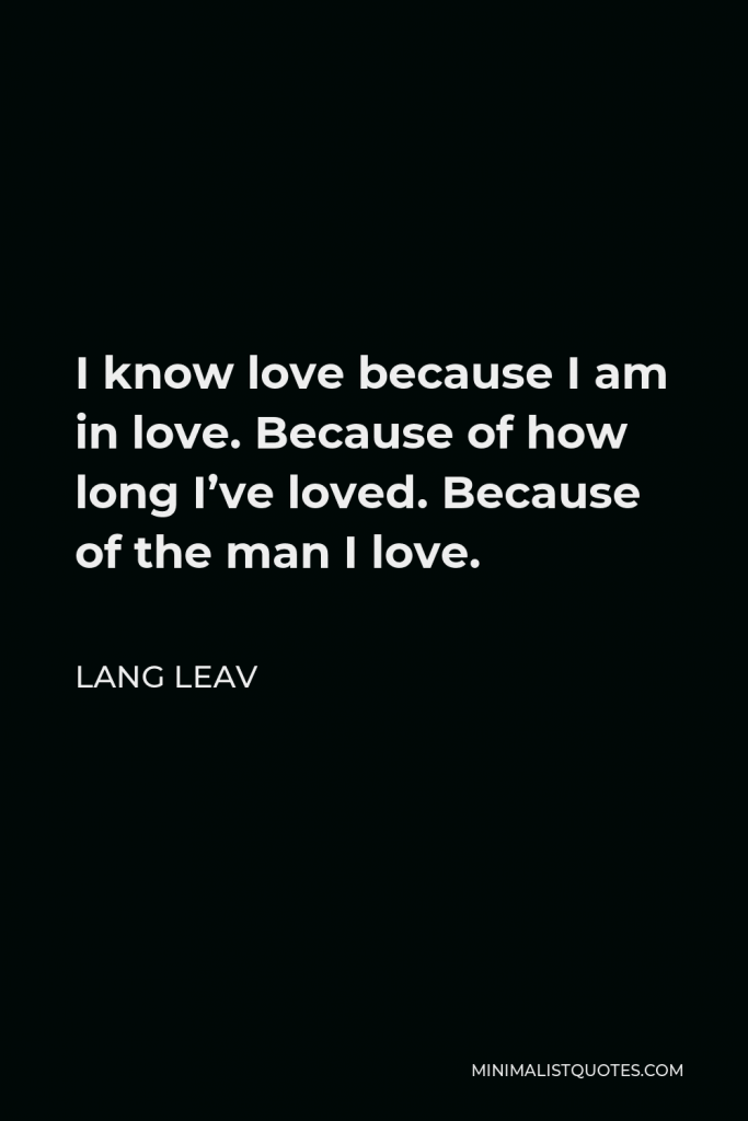 Lang Leav Quote - I know love because I am in love. Because of how long I’ve loved. Because of the man I love.