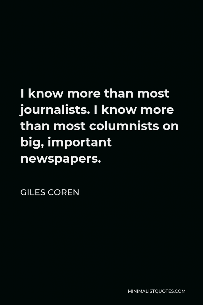 Giles Coren Quote - I know more than most journalists. I know more than most columnists on big, important newspapers.