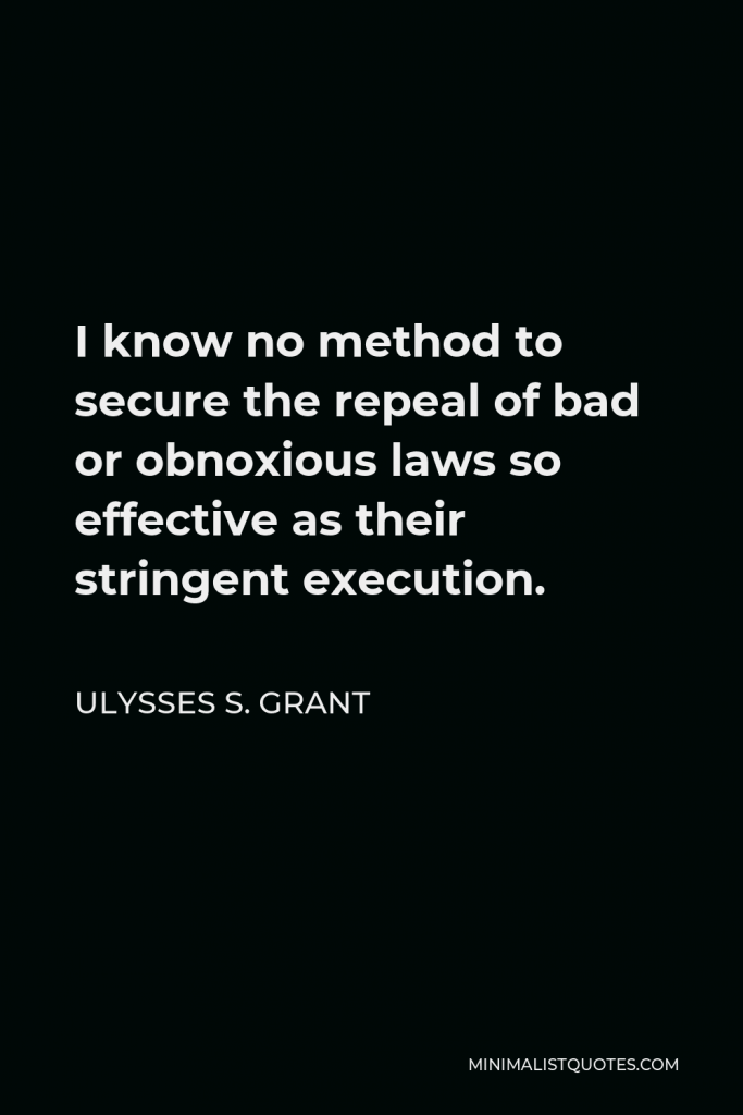 Ulysses S. Grant Quote - I know no method to secure the repeal of bad or obnoxious laws so effective as their stringent execution.