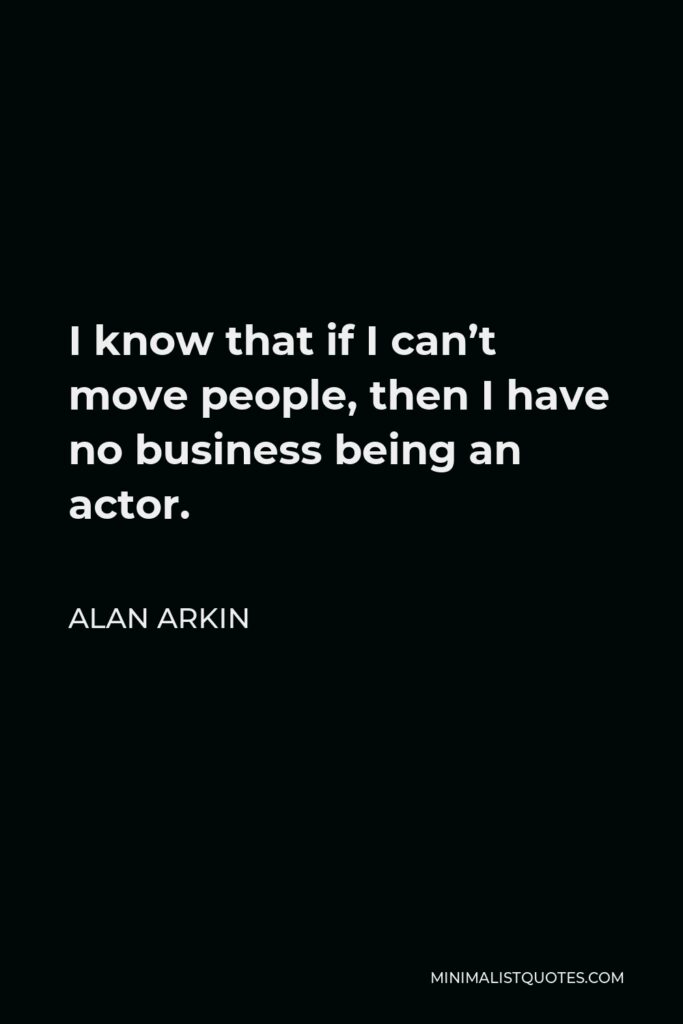 Alan Arkin Quote - I know that if I can’t move people, then I have no business being an actor.