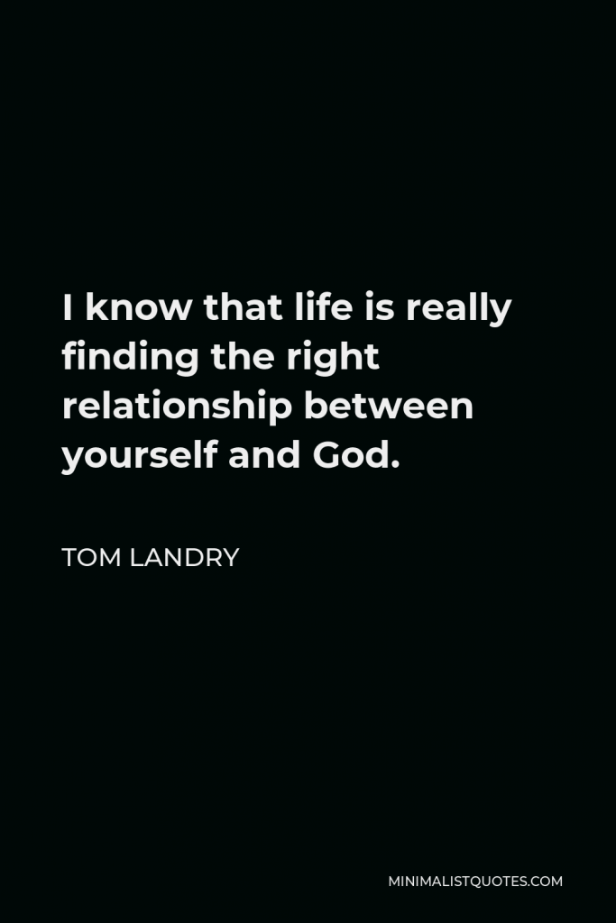 Tom Landry Quote - I know that life is really finding the right relationship between yourself and God.