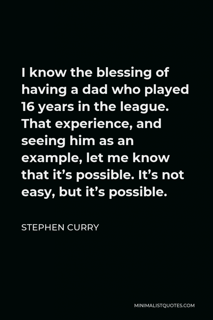 Stephen Curry Quote - I know the blessing of having a dad who played 16 years in the league. That experience, and seeing him as an example, let me know that it’s possible. It’s not easy, but it’s possible.