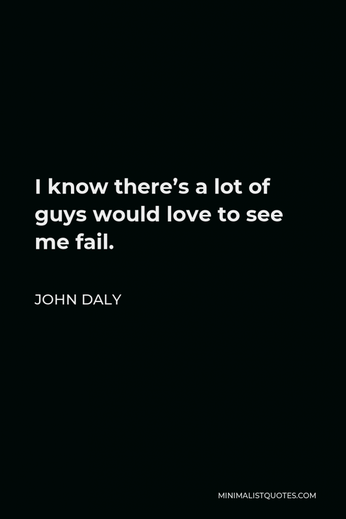 John Daly Quote - I know there’s a lot of guys would love to see me fail.