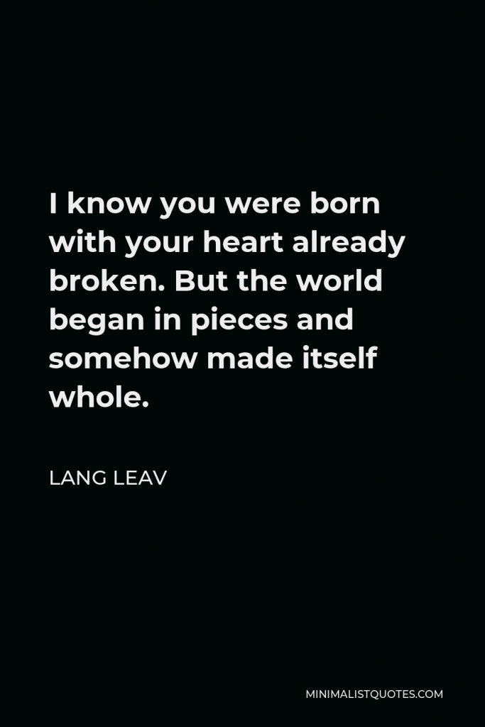 Lang Leav Quote - I know you were born with your heart already broken. But the world began in pieces and somehow made itself whole.