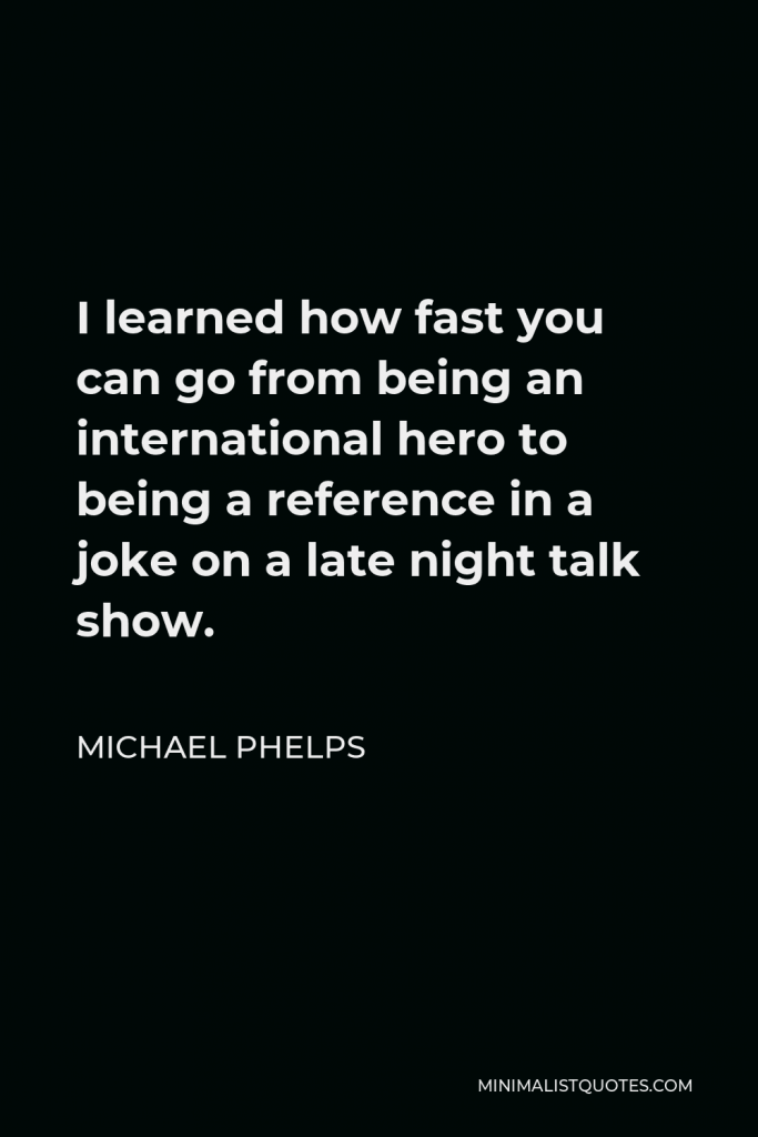 Michael Phelps Quote - I learned how fast you can go from being an international hero to being a reference in a joke on a late night talk show.