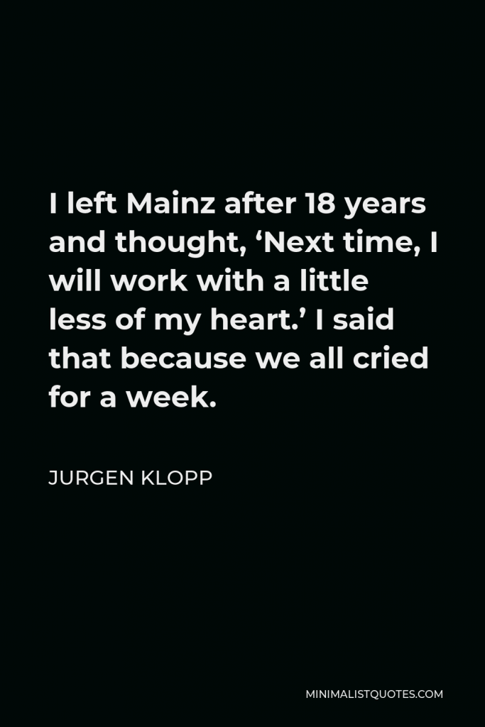 Jurgen Klopp Quote - I left Mainz after 18 years and thought, ‘Next time, I will work with a little less of my heart.’ I said that because we all cried for a week.