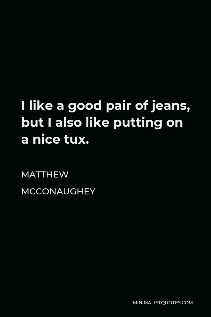 Matthew McConaughey Quote - I like a good pair of jeans, but I also like putting on a nice tux.