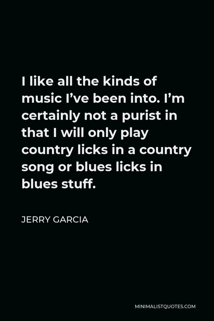 Jerry Garcia Quote - I like all the kinds of music I’ve been into. I’m certainly not a purist in that I will only play country licks in a country song or blues licks in blues stuff.