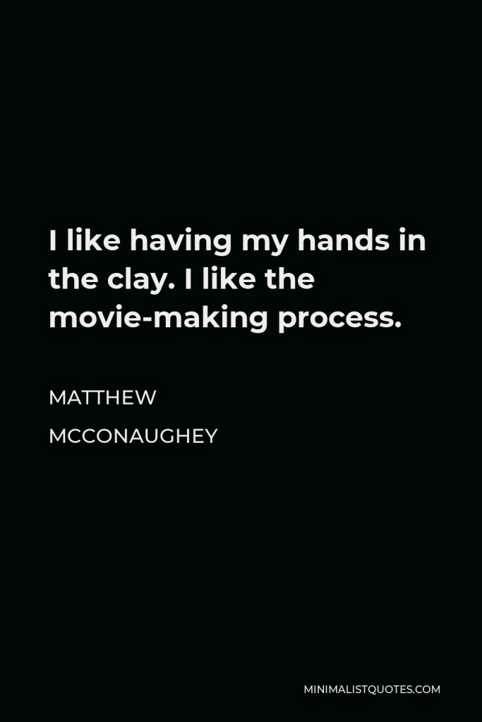 Matthew McConaughey Quote - I like having my hands in the clay. I like the movie-making process.