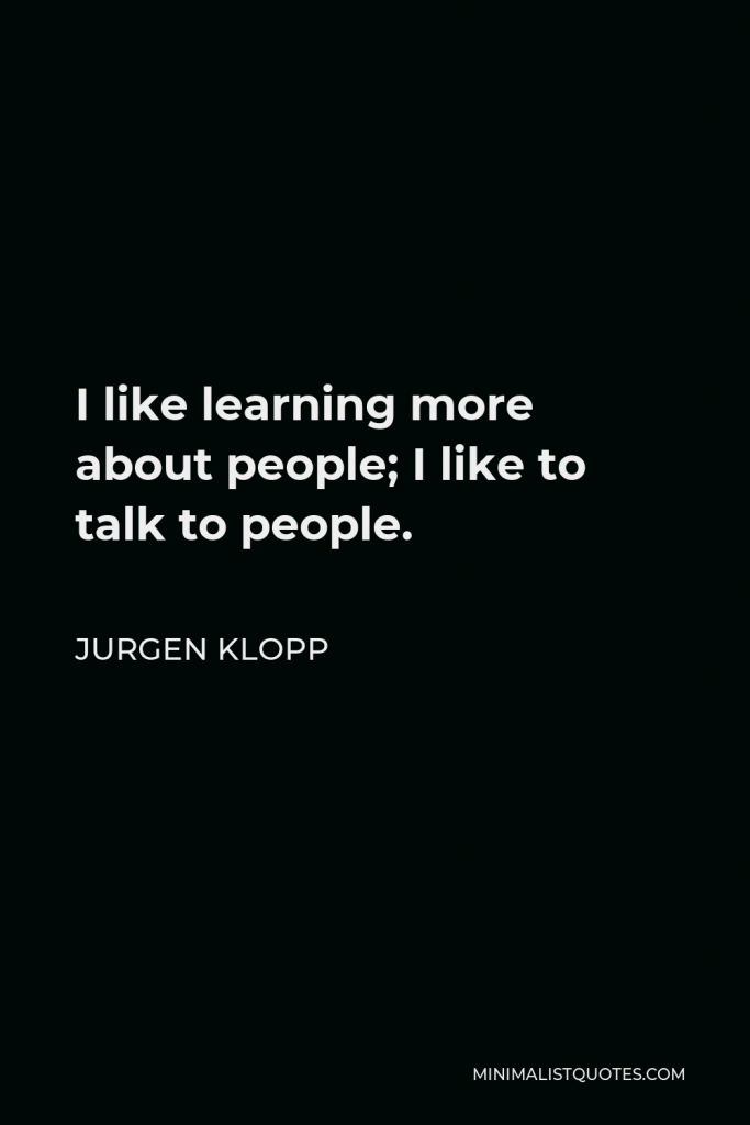 Jurgen Klopp Quote - I like learning more about people; I like to talk to people.