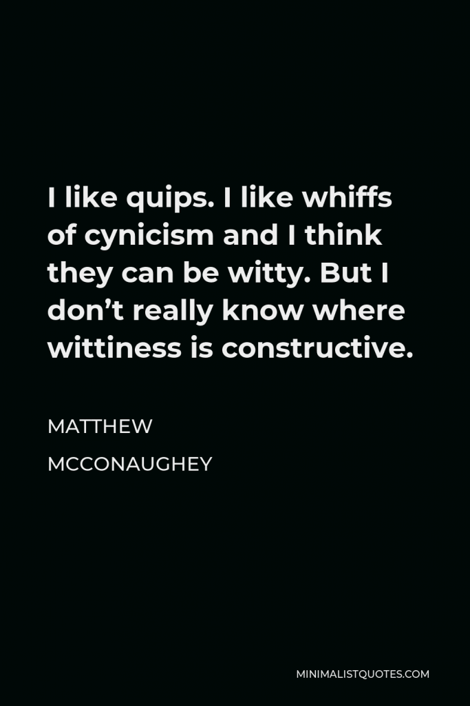Matthew McConaughey Quote - I like quips. I like whiffs of cynicism and I think they can be witty. But I don’t really know where wittiness is constructive.