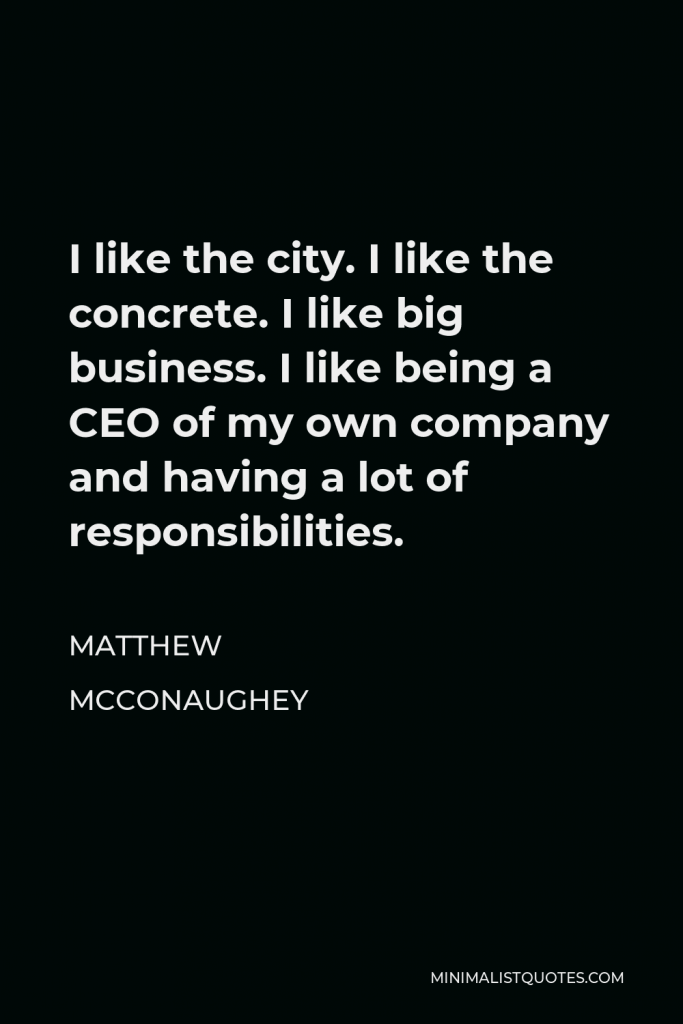 Matthew McConaughey Quote - I like the city. I like the concrete. I like big business. I like being a CEO of my own company and having a lot of responsibilities.