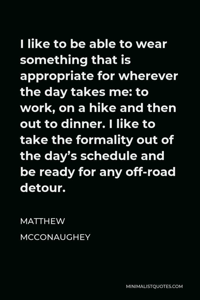 Matthew McConaughey Quote - I like to be able to wear something that is appropriate for wherever the day takes me: to work, on a hike and then out to dinner. I like to take the formality out of the day’s schedule and be ready for any off-road detour.