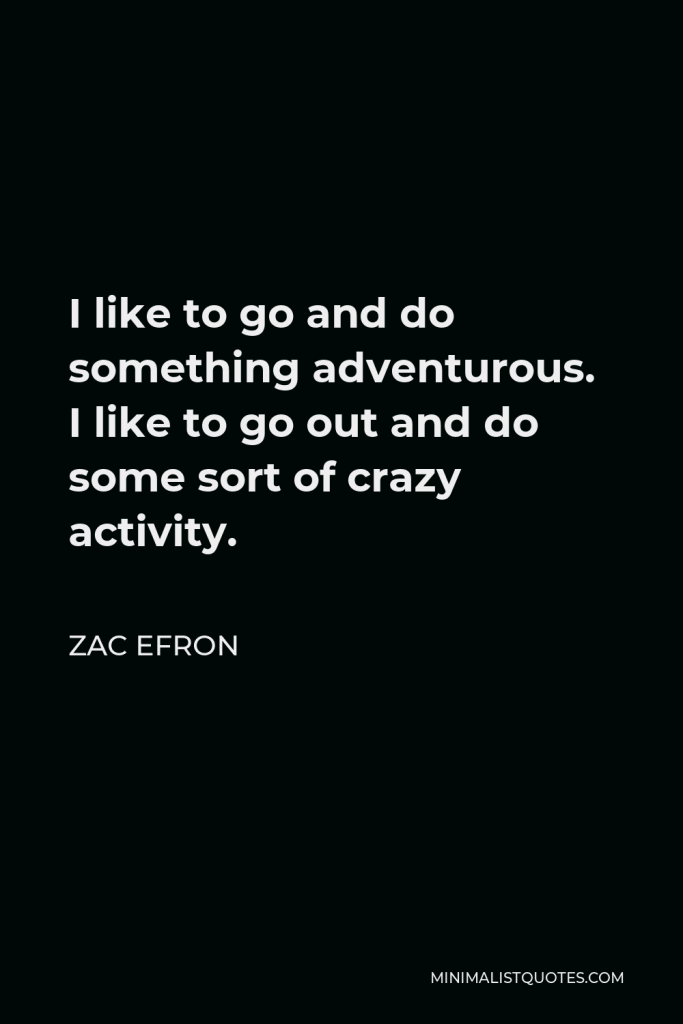 Zac Efron Quote - I like to go and do something adventurous. I like to go out and do some sort of crazy activity.