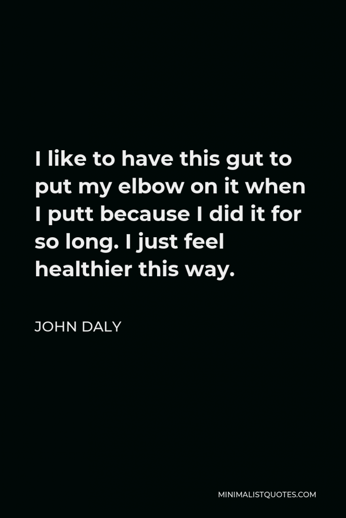 John Daly Quote - I like to have this gut to put my elbow on it when I putt because I did it for so long. I just feel healthier this way.
