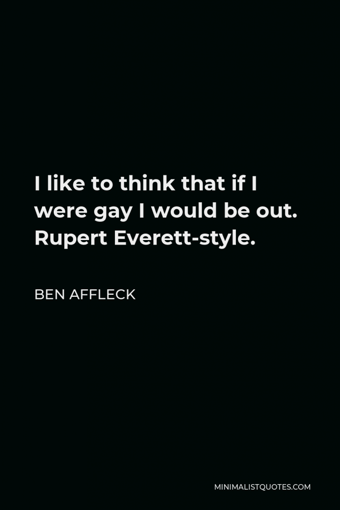 Ben Affleck Quote - I like to think that if I were gay I would be out. Rupert Everett-style.