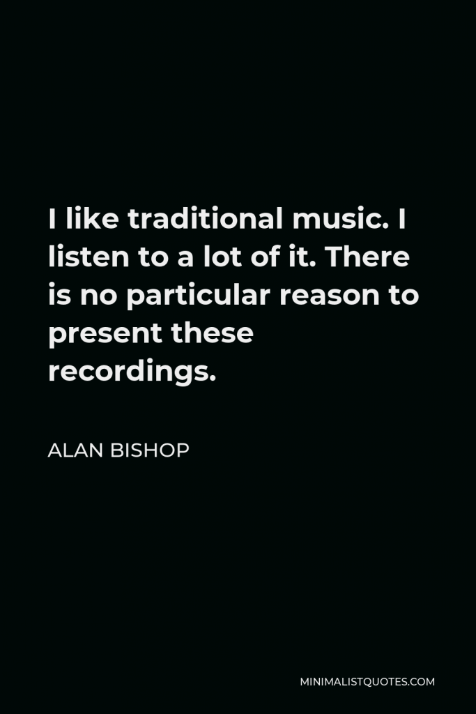 Alan Bishop Quote - I like traditional music. I listen to a lot of it. There is no particular reason to present these recordings.