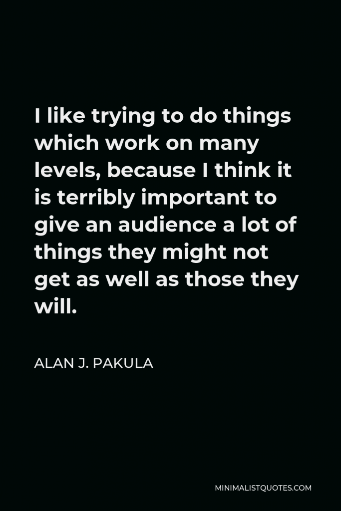 Alan J. Pakula Quote - I like trying to do things which work on many levels, because I think it is terribly important to give an audience a lot of things they might not get as well as those they will.