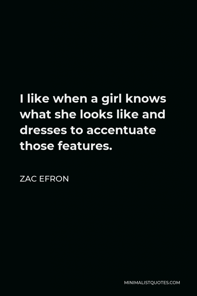 Zac Efron Quote - I like when a girl knows what she looks like and dresses to accentuate those features.