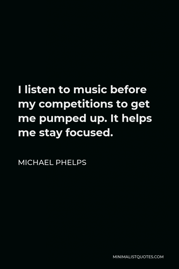 Michael Phelps Quote - I listen to music before my competitions to get me pumped up. It helps me stay focused.