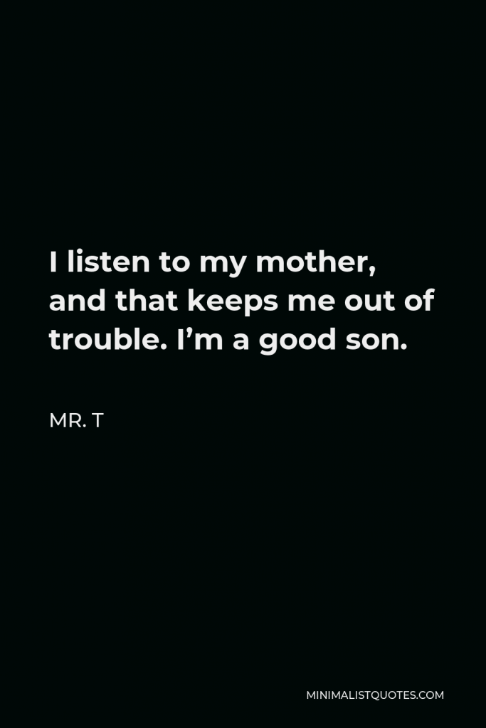 Mr. T Quote - I listen to my mother, and that keeps me out of trouble. I’m a good son.