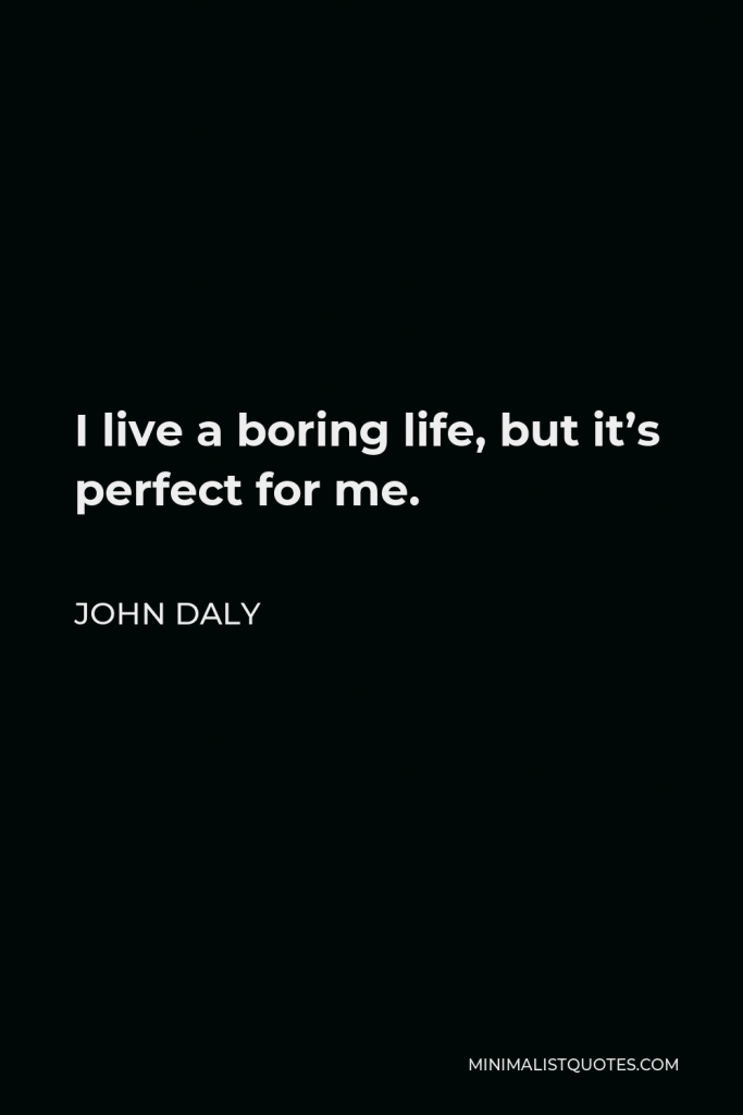 John Daly Quote - I live a boring life, but it’s perfect for me.