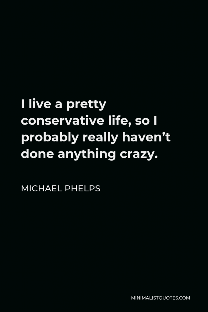 Michael Phelps Quote - I live a pretty conservative life, so I probably really haven’t done anything crazy.