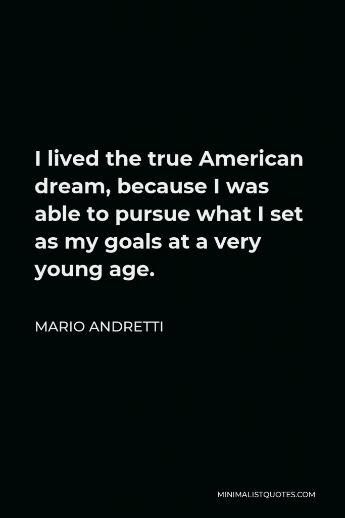 Mario Andretti Quote - I lived the true American dream, because I was able to pursue what I set as my goals at a very young age.
