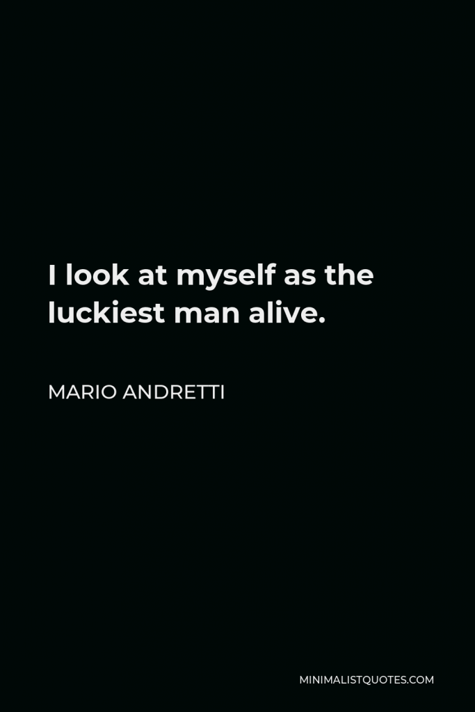 Mario Andretti Quote - I look at myself as the luckiest man alive.