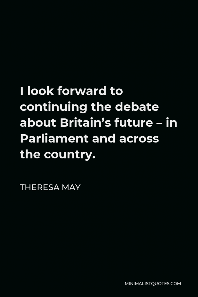 Theresa May Quote - I look forward to continuing the debate about Britain’s future – in Parliament and across the country.