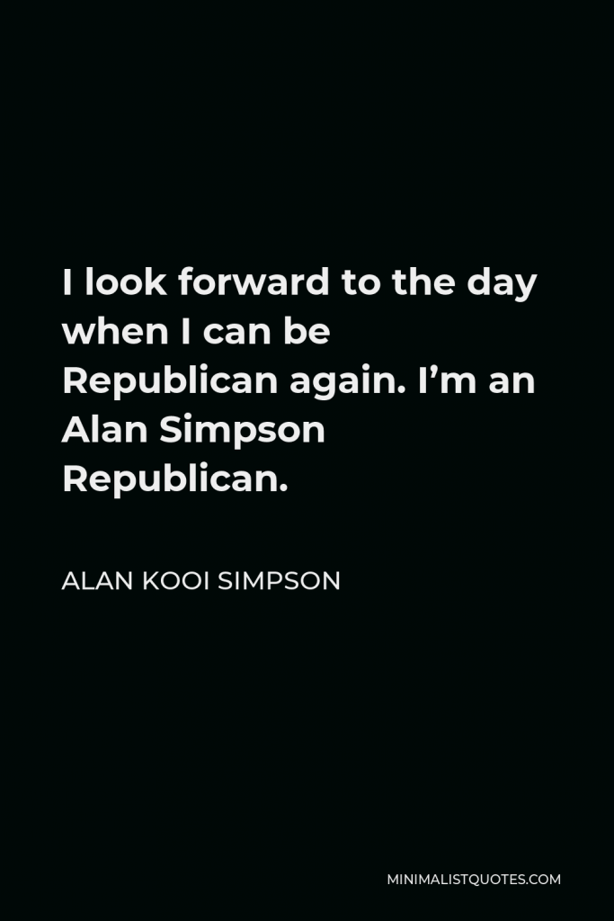 Alan Kooi Simpson Quote - I look forward to the day when I can be Republican again. I’m an Alan Simpson Republican.