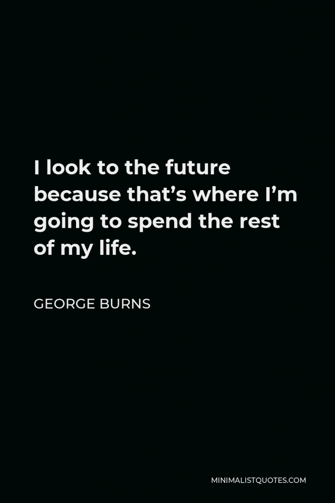 George Burns Quote - I look to the future because that’s where I’m going to spend the rest of my life.