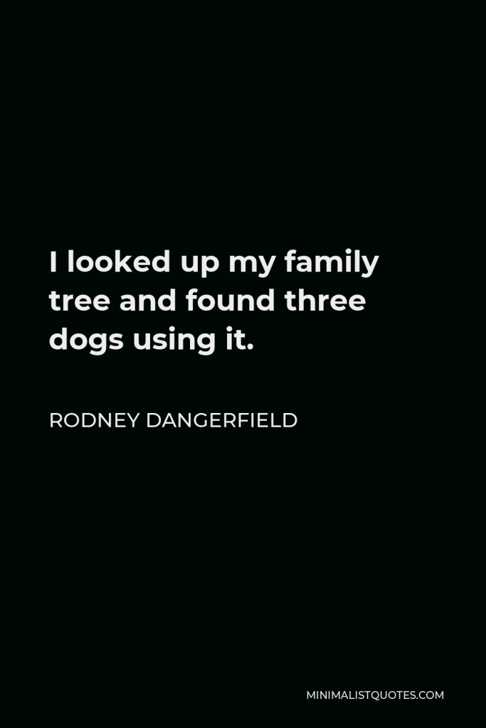 Rodney Dangerfield Quote - I looked up my family tree and found three dogs using it.