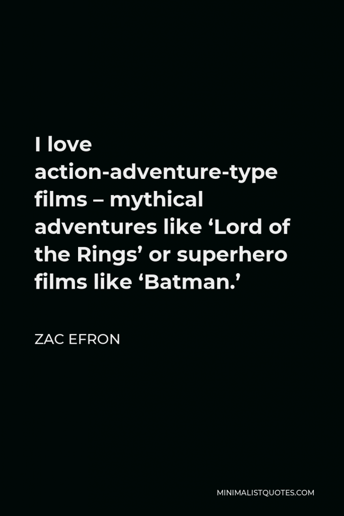 Zac Efron Quote - I love action-adventure-type films – mythical adventures like ‘Lord of the Rings’ or superhero films like ‘Batman.’