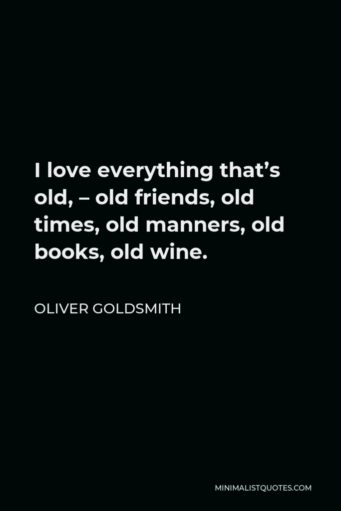 Oliver Goldsmith Quote - I love everything that’s old, – old friends, old times, old manners, old books, old wine.