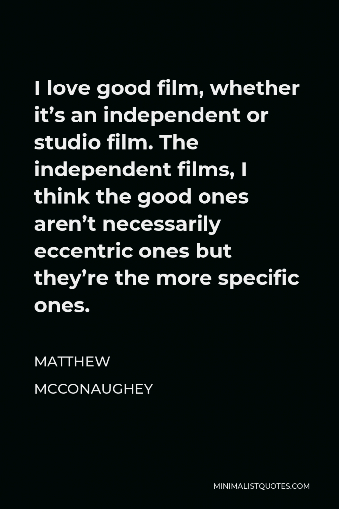Matthew McConaughey Quote - I love good film, whether it’s an independent or studio film. The independent films, I think the good ones aren’t necessarily eccentric ones but they’re the more specific ones.