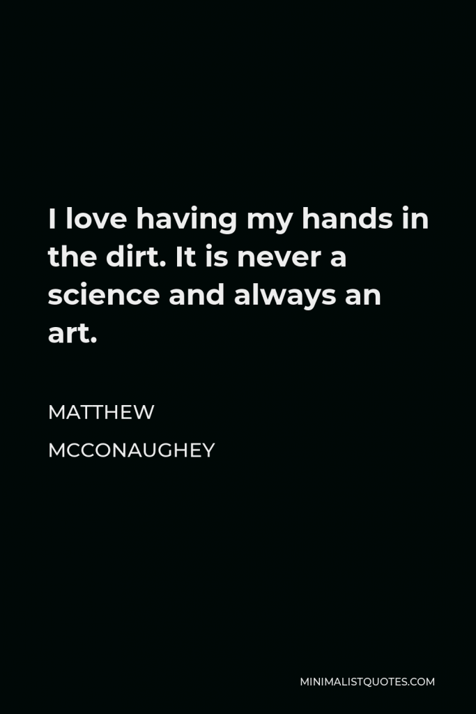 Matthew McConaughey Quote - I love having my hands in the dirt. It is never a science and always an art.