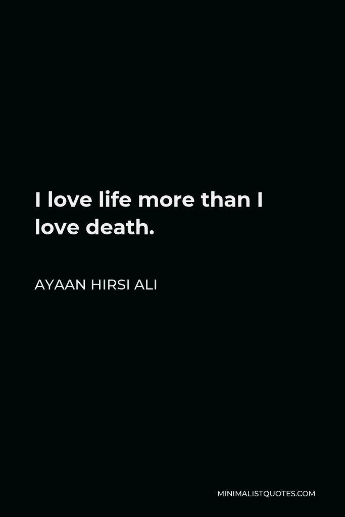 Ayaan Hirsi Ali Quote - I love life more than I love death.
