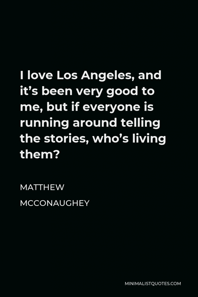Matthew McConaughey Quote - I love Los Angeles, and it’s been very good to me, but if everyone is running around telling the stories, who’s living them?