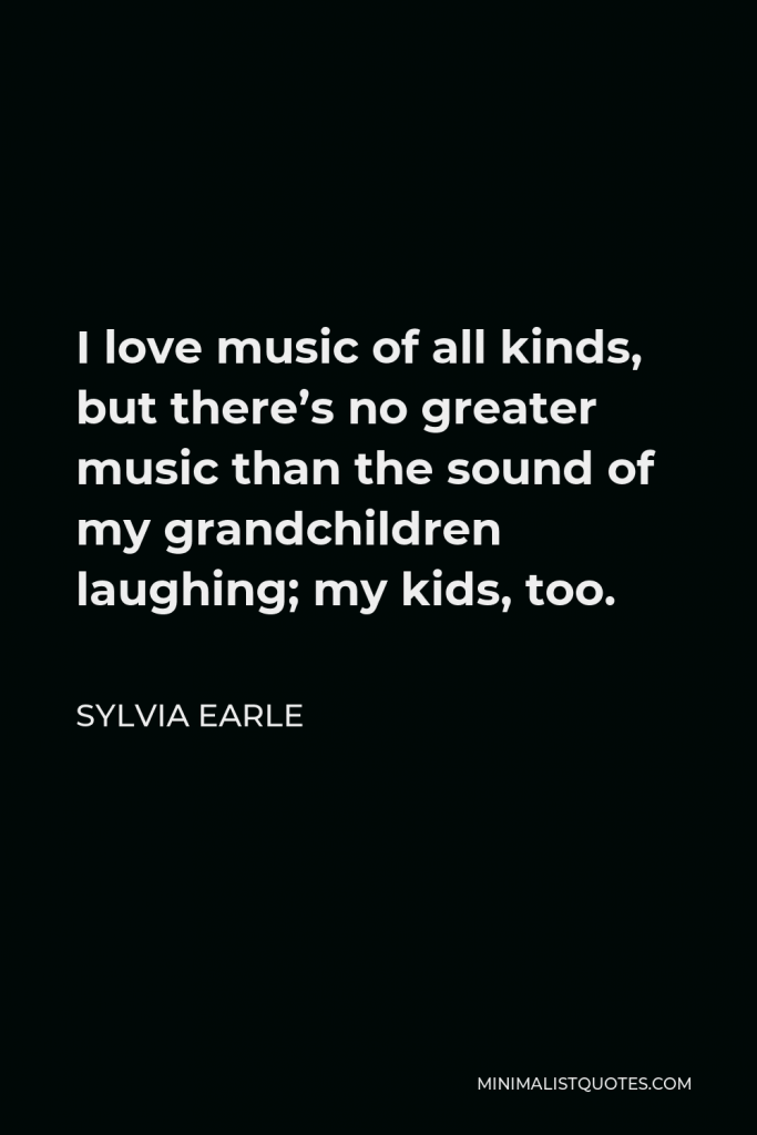 Sylvia Earle Quote - I love music of all kinds, but there’s no greater music than the sound of my grandchildren laughing; my kids, too.