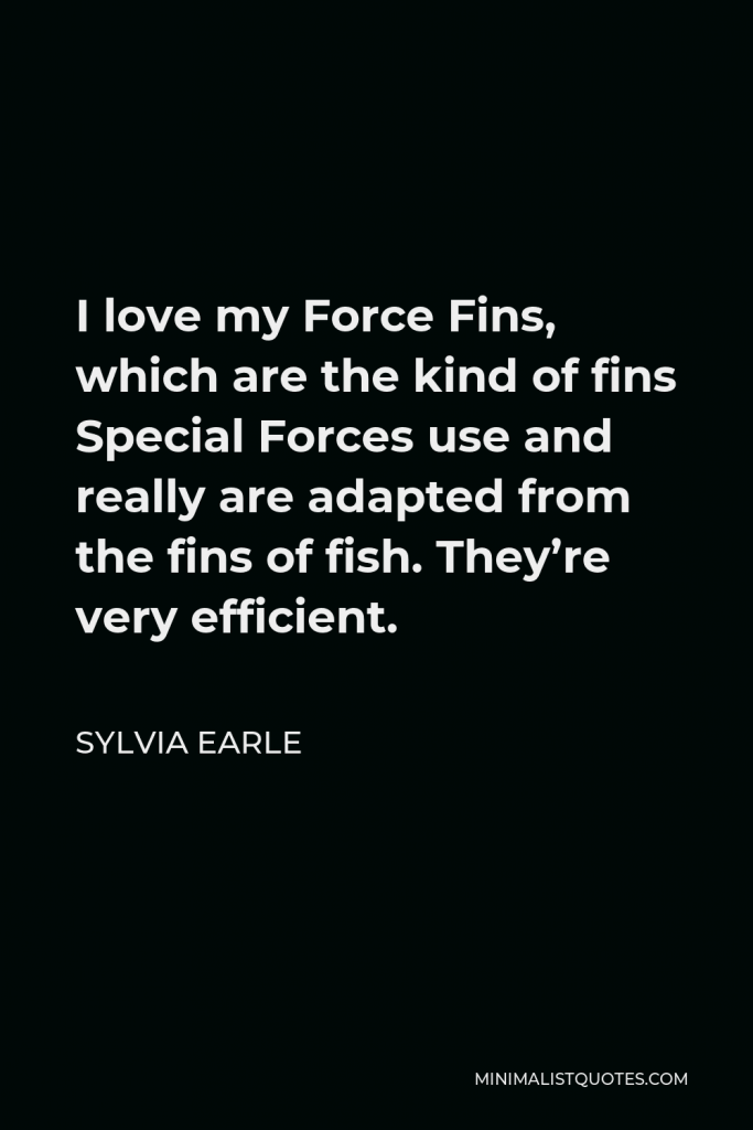Sylvia Earle Quote - I love my Force Fins, which are the kind of fins Special Forces use and really are adapted from the fins of fish. They’re very efficient.
