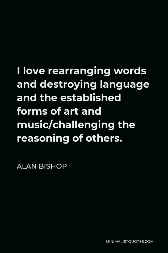 Alan Bishop Quote - I love rearranging words and destroying language and the established forms of art and music/challenging the reasoning of others.