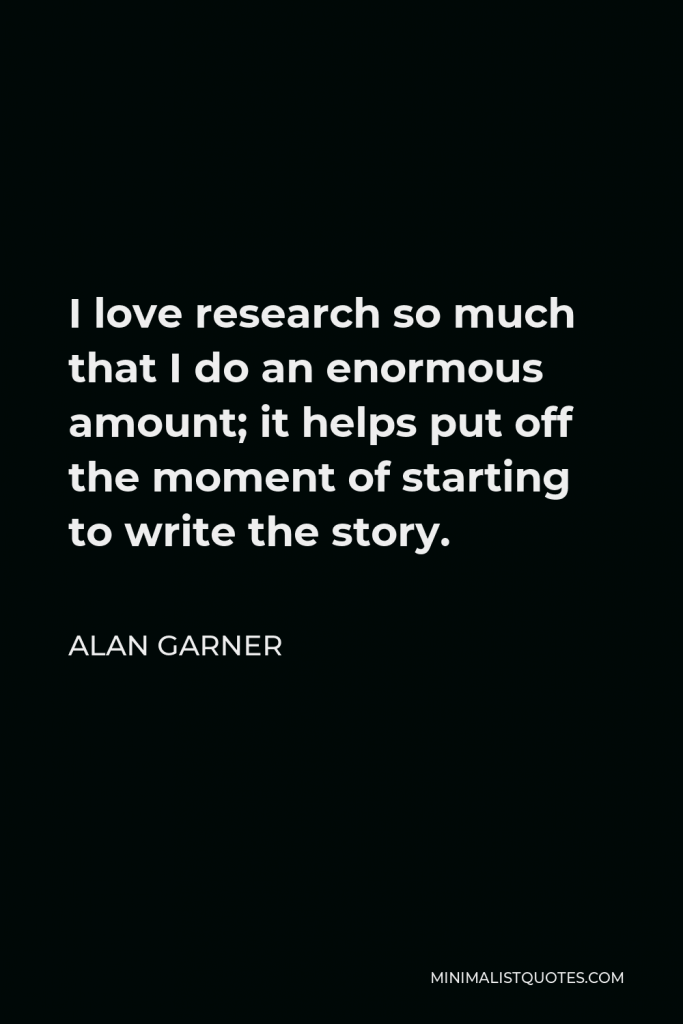 Alan Garner Quote - I love research so much that I do an enormous amount; it helps put off the moment of starting to write the story.