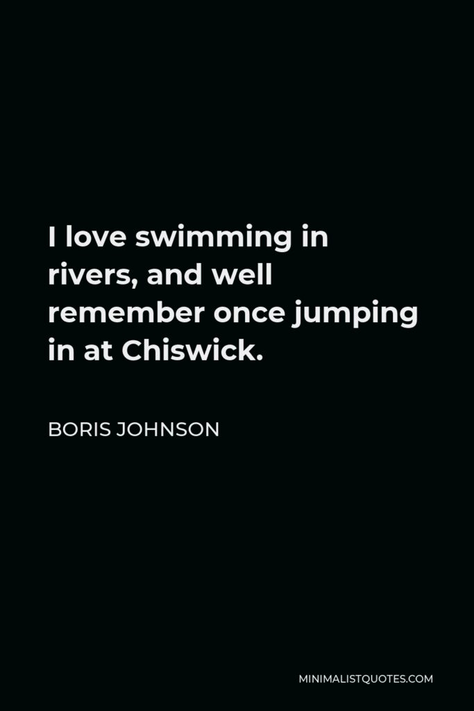 Boris Johnson Quote - I love swimming in rivers, and well remember once jumping in at Chiswick.