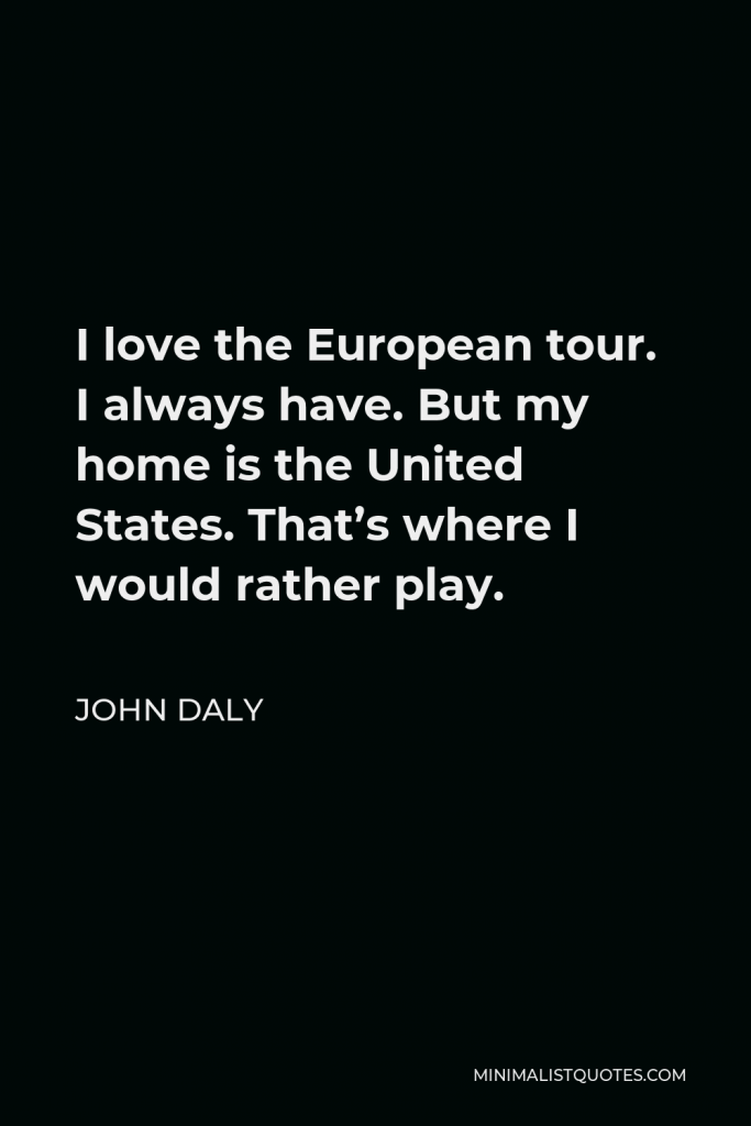 John Daly Quote - I love the European tour. I always have. But my home is the United States. That’s where I would rather play.