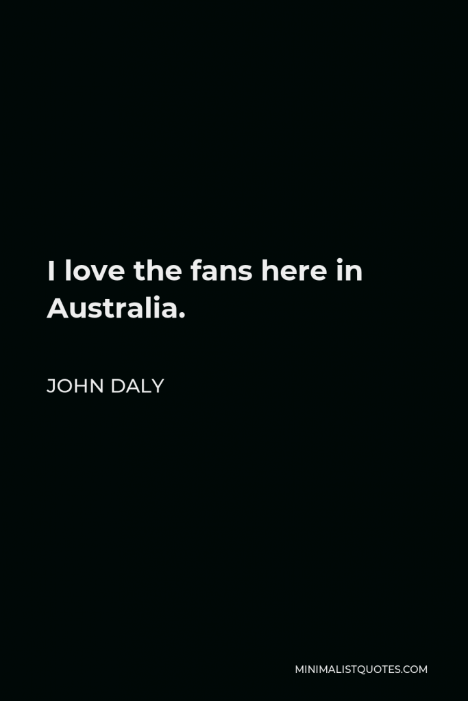 John Daly Quote - I love the fans here in Australia.