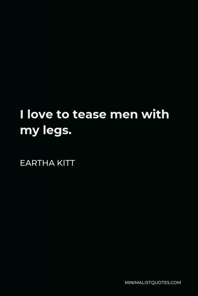 Eartha Kitt Quote - I love to tease men with my legs.