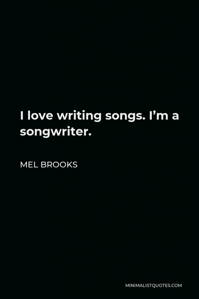 Mel Brooks Quote - I love writing songs. I’m a songwriter.