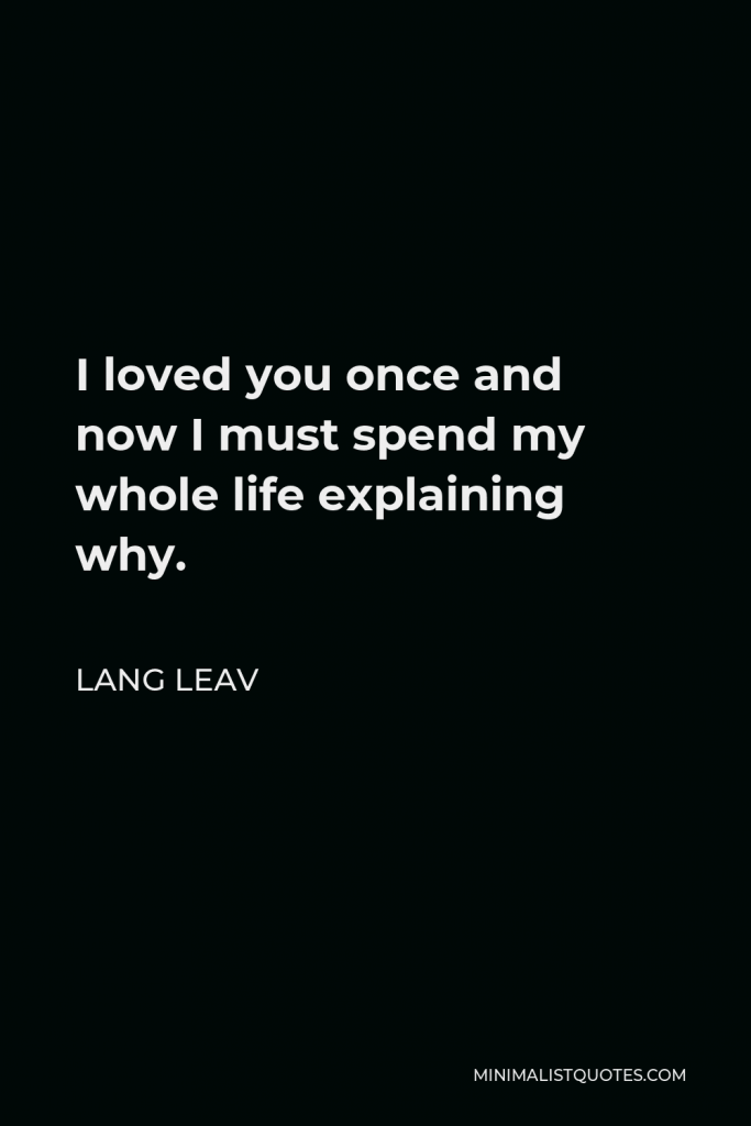 Lang Leav Quote - I loved you once and now I must spend my whole life explaining why.